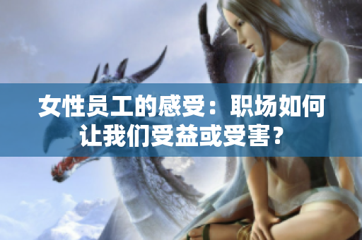女性员工的感受：职场如何让我们受益或受害？