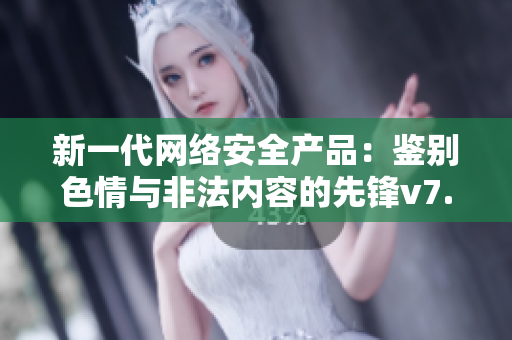 新一代网络安全产品：鉴别色情与非法内容的先锋v7.9.3