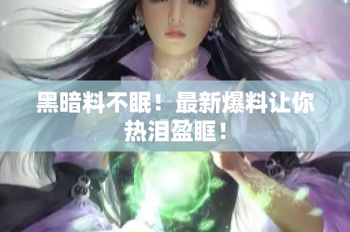黑暗料不眠！最新爆料让你热泪盈眶！