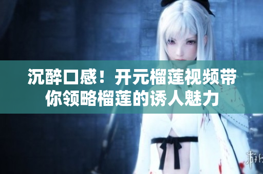 沉醉口感！开元榴莲视频带你领略榴莲的诱人魅力