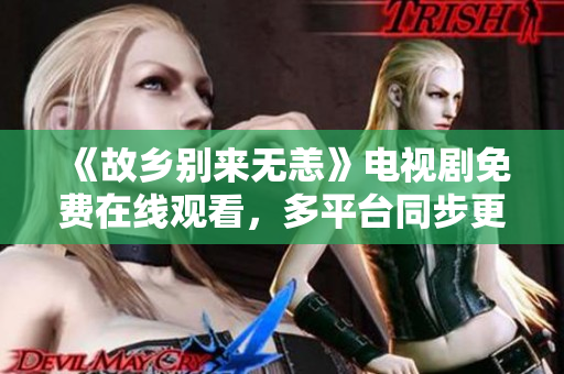 《故乡别来无恙》电视剧免费在线观看，多平台同步更新