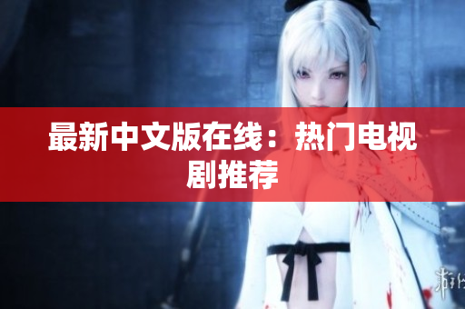 最新中文版在线：热门电视剧推荐