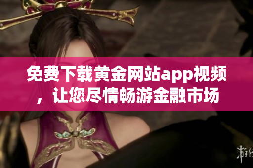 免费下载黄金网站app视频，让您尽情畅游金融市场