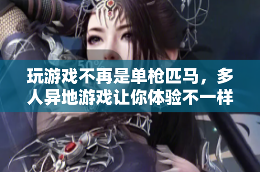 玩游戏不再是单枪匹马，多人异地游戏让你体验不一样的乐趣