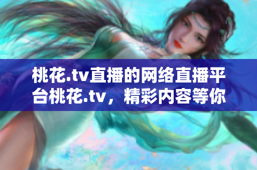 桃花.tv直播的网络直播平台桃花.tv，精彩内容等你来观看