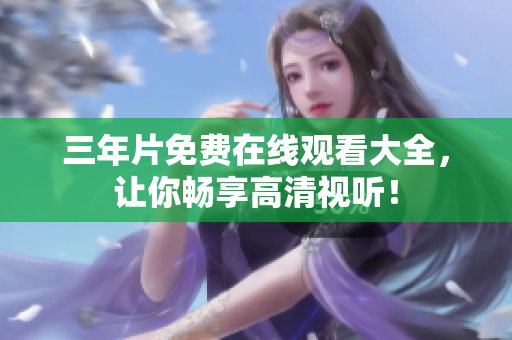 三年片免费在线观看大全，让你畅享高清视听！