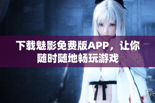 下载魅影免费版APP，让你随时随地畅玩游戏
