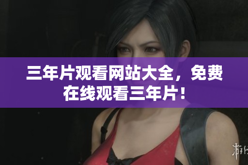 三年片观看网站大全，免费在线观看三年片！