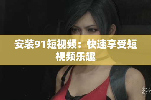 安装91短视频：快速享受短视频乐趣