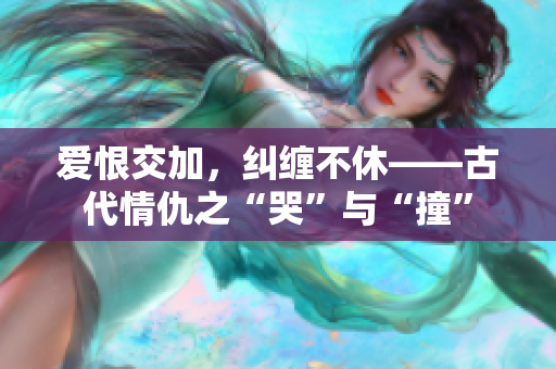 爱恨交加，纠缠不休——古代情仇之“哭”与“撞”