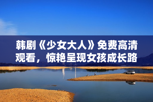 韩剧《少女大人》免费高清观看，惊艳呈现女孩成长路