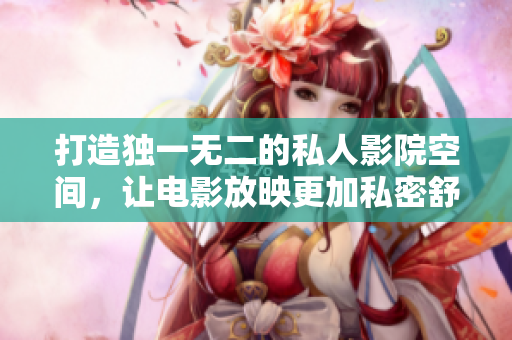 打造独一无二的私人影院空间，让电影放映更加私密舒适