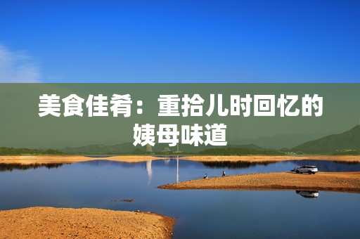 美食佳肴：重拾儿时回忆的姨母味道
