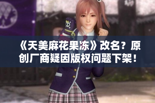 《天美麻花果冻》改名？原创厂商疑因版权问题下架！