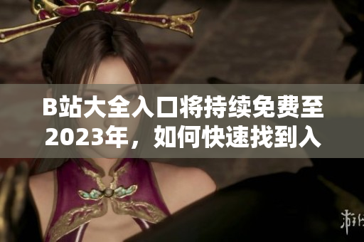 B站大全入口将持续免费至2023年，如何快速找到入口？