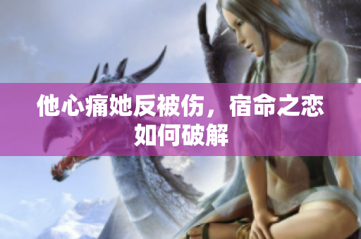 他心痛她反被伤，宿命之恋如何破解