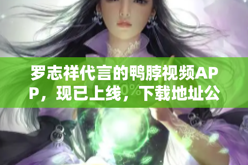 罗志祥代言的鸭脖视频APP，现已上线，下载地址公布！
