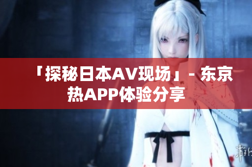「探秘日本AV现场」- 东京热APP体验分享