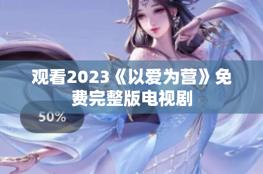 观看2023《以爱为营》免费完整版电视剧
