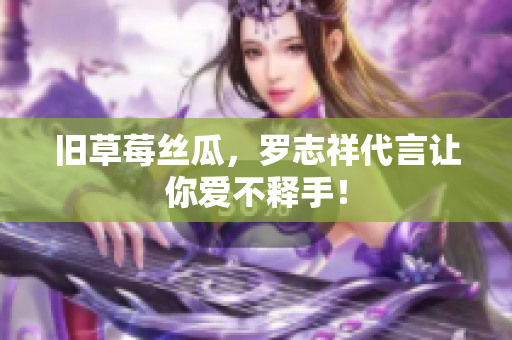 旧草莓丝瓜，罗志祥代言让你爱不释手！