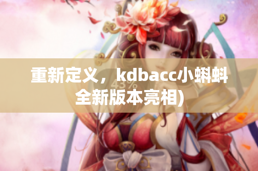 重新定义，kdbacc小蝌蚪全新版本亮相)
