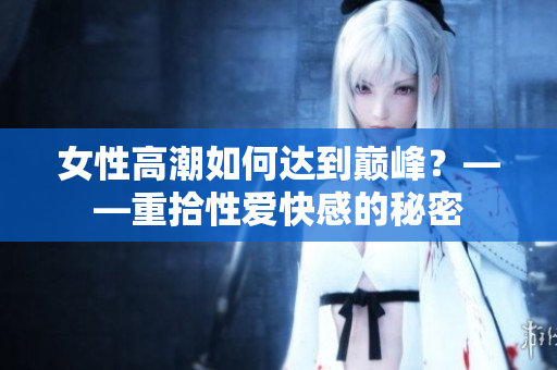 女性高潮如何达到巅峰？——重拾性爱快感的秘密
