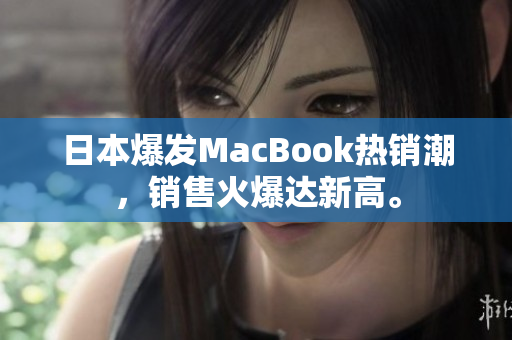 日本爆发MacBook热销潮，销售火爆达新高。