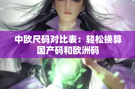 中欧尺码对比表：轻松换算国产码和欧洲码