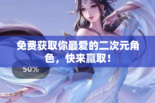 免费获取你最爱的二次元角色，快来赢取！