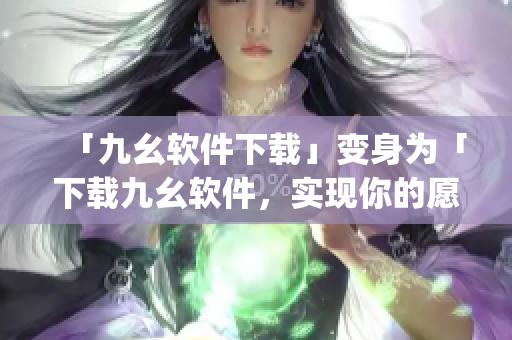 「九幺软件下载」变身为「下载九幺软件，实现你的愿望」)