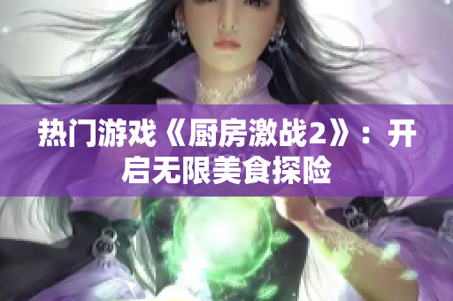 热门游戏《厨房激战2》：开启无限美食探险