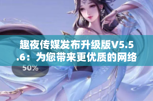 趣夜传媒发布升级版V5.5.6：为您带来更优质的网络体验