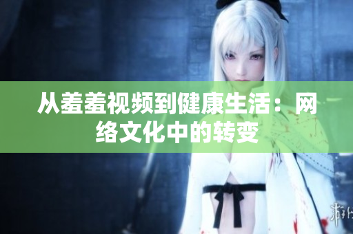 从羞羞视频到健康生活：网络文化中的转变