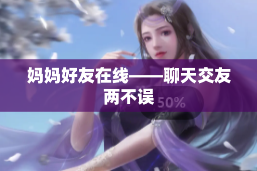 妈妈好友在线——聊天交友两不误