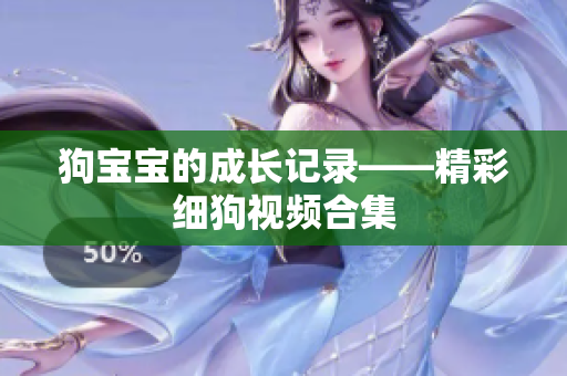狗宝宝的成长记录——精彩细狗视频合集