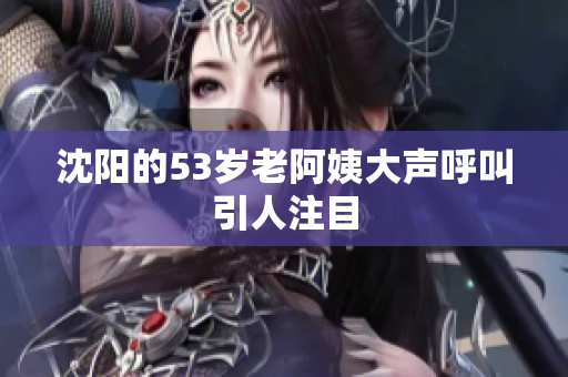 沈阳的53岁老阿姨大声呼叫引人注目