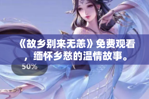 《故乡别来无恙》免费观看，缅怀乡愁的温情故事。