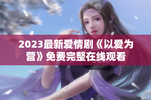 2023最新爱情剧《以爱为营》免费完整在线观看