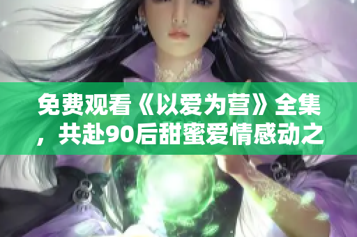 免费观看《以爱为营》全集，共赴90后甜蜜爱情感动之旅
