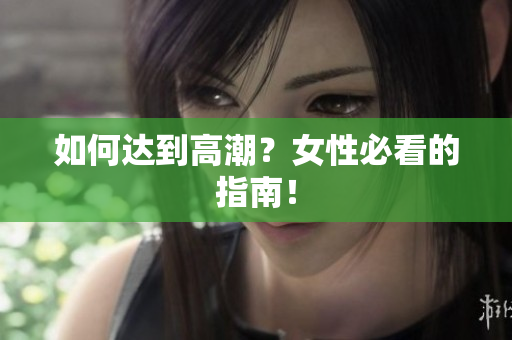 如何达到高潮？女性必看的指南！