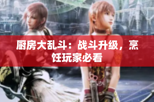 厨房大乱斗：战斗升级，烹饪玩家必看