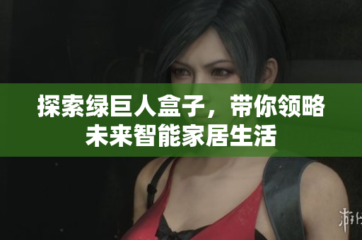 探索绿巨人盒子，带你领略未来智能家居生活
