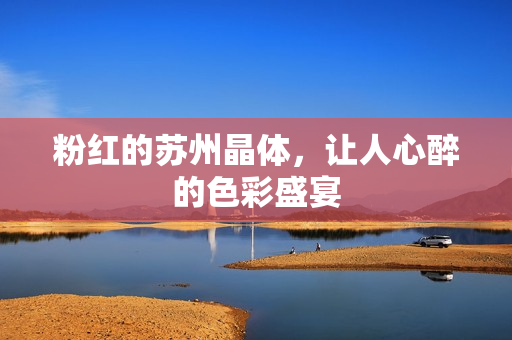 粉红的苏州晶体，让人心醉的色彩盛宴
