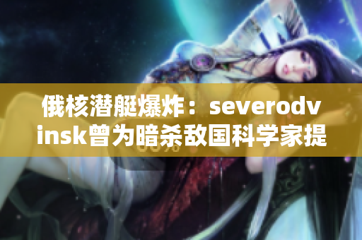 俄核潜艇爆炸：severodvinsk曾为暗杀敌国科学家提供帮助