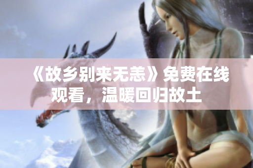 《故乡别来无恙》免费在线观看，温暖回归故土