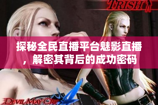 探秘全民直播平台魅影直播，解密其背后的成功密码