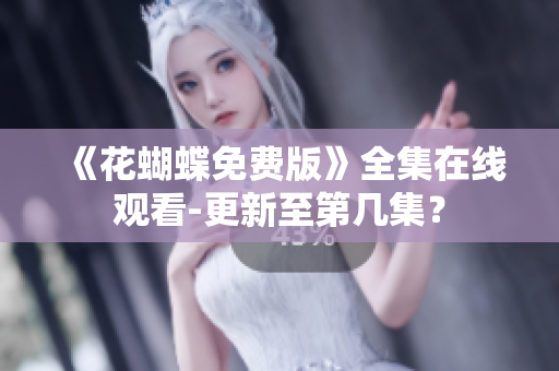 《花蝴蝶免费版》全集在线观看-更新至第几集？