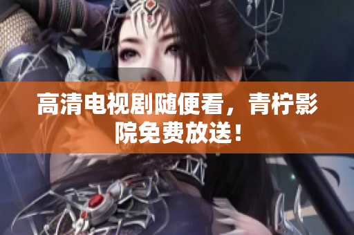 高清电视剧随便看，青柠影院免费放送！