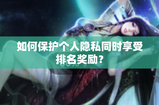 如何保护个人隐私同时享受排名奖励？