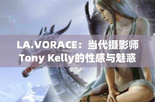LA.VORACE：当代摄影师Tony Kelly的性感与魅惑再现